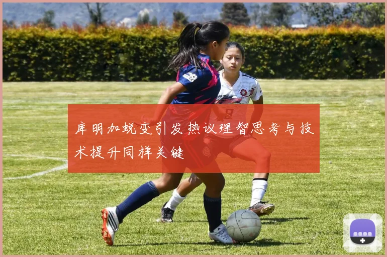 库明加蜕变引发热议理智思考与技术提升同样关键