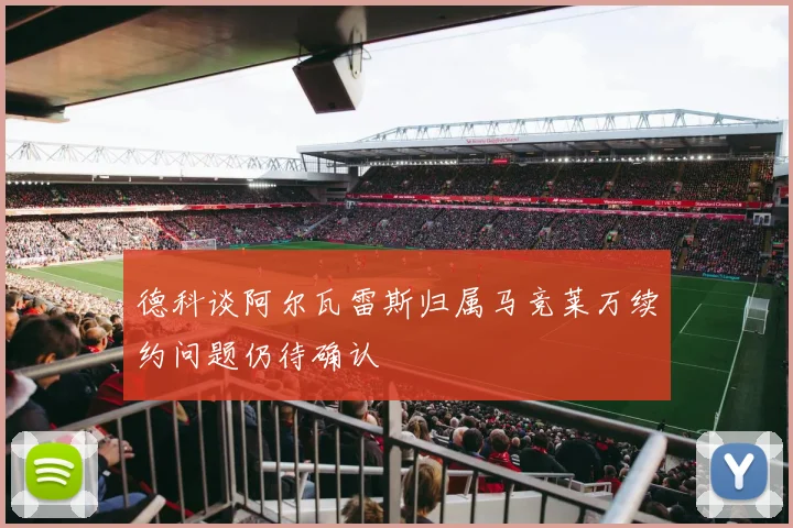 德科谈阿尔瓦雷斯归属马竞莱万续约问题仍待确认