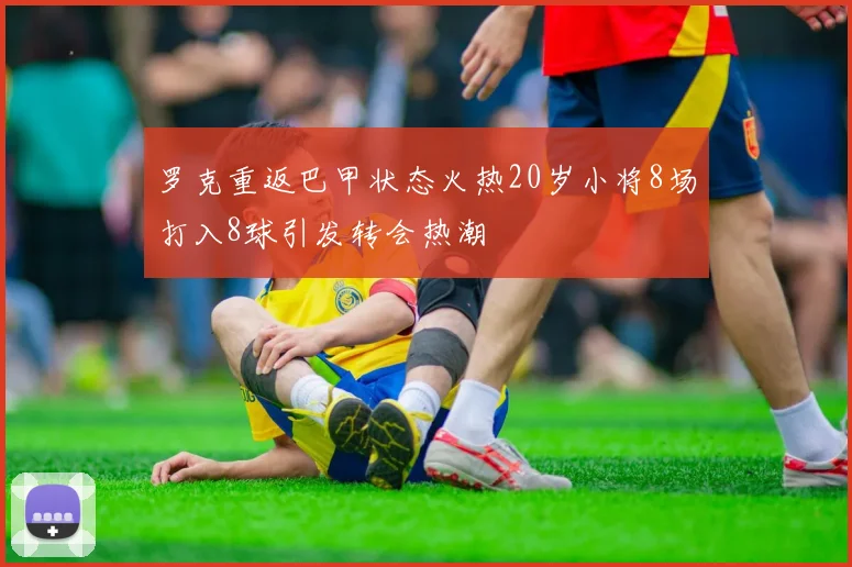 罗克重返巴甲状态火热20岁小将8场打入8球引发转会热潮
