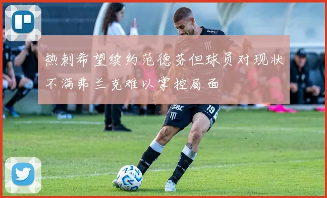 热刺希望续约范德芬但球员对现状不满弗兰克难以掌控局面