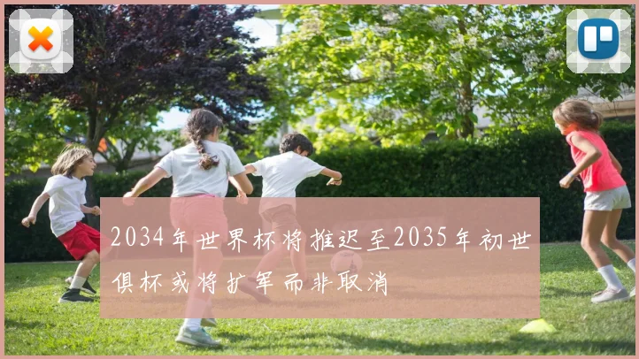 2034年世界杯将推迟至2035年初世俱杯或将扩军而非取消
