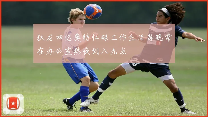 狄龙回忆奥特忙碌工作生活每晚常在办公室熬夜到八九点
