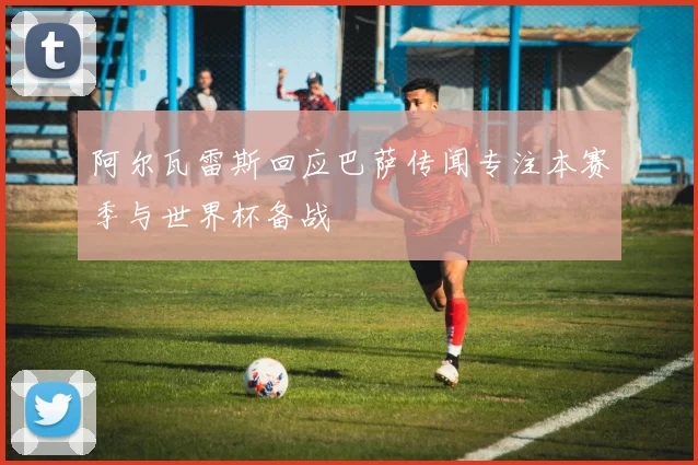 阿尔瓦雷斯回应巴萨传闻专注本赛季与世界杯备战