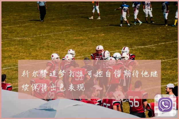科尔赞追梦打法可控自信期待他继续保持出色表现