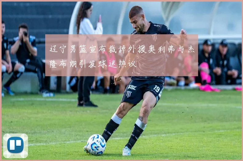 辽宁男篮宣布裁掉外援奥利弗与杰隆布朗引发球迷热议
