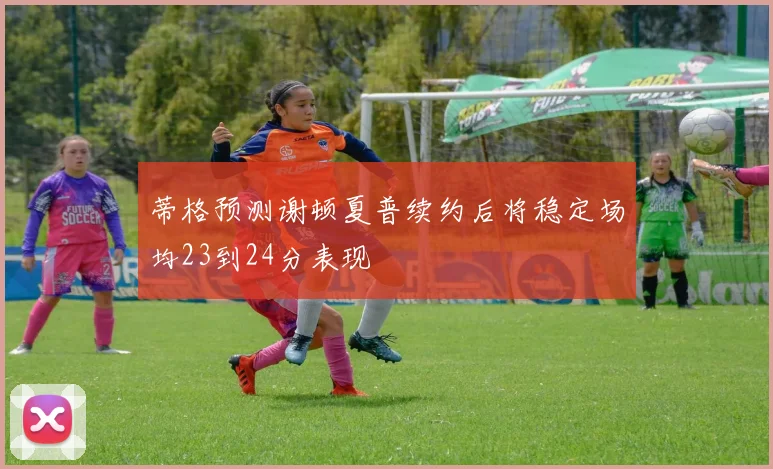 蒂格预测谢顿夏普续约后将稳定场均23到24分表现