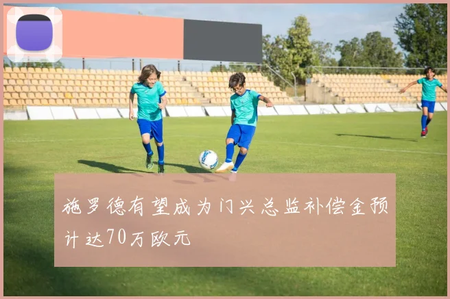 施罗德有望成为门兴总监补偿金预计达70万欧元