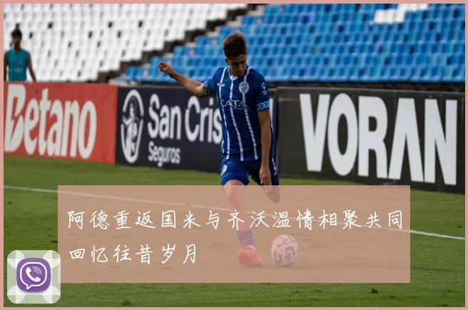 阿德重返国米与齐沃温情相聚共同回忆往昔岁月