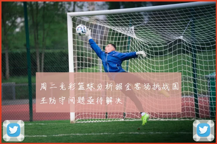 周二竞彩篮球分析掘金客场挑战国王防守问题亟待解决