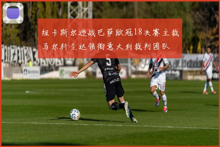 纽卡斯尔迎战巴萨欧冠18决赛主裁马尔科圭达领衔意大利裁判团队