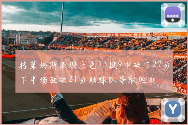 格莱姆斯表现出色15投9中砍下27分下半场狂砍21分助球队争取胜利