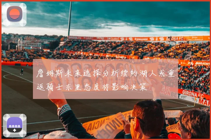 詹姆斯未来选择分析续约湖人或重返骑士东里态度将影响决策