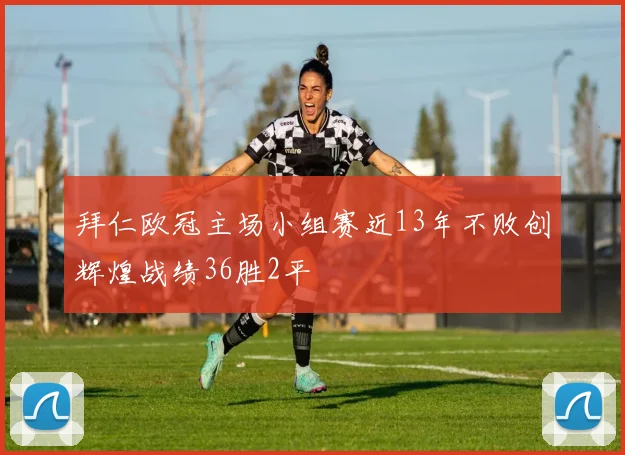 拜仁欧冠主场小组赛近13年不败创辉煌战绩36胜2平
