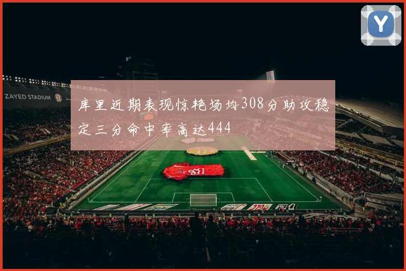 库里近期表现惊艳场均308分助攻稳定三分命中率高达444