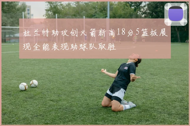 杜兰特助攻创火箭新高18分5篮板展现全能表现助球队取胜