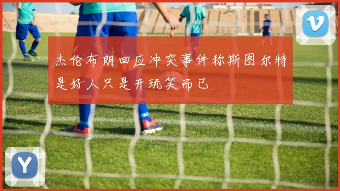 杰伦布朗回应冲突事件称斯图尔特是好人只是开玩笑而已