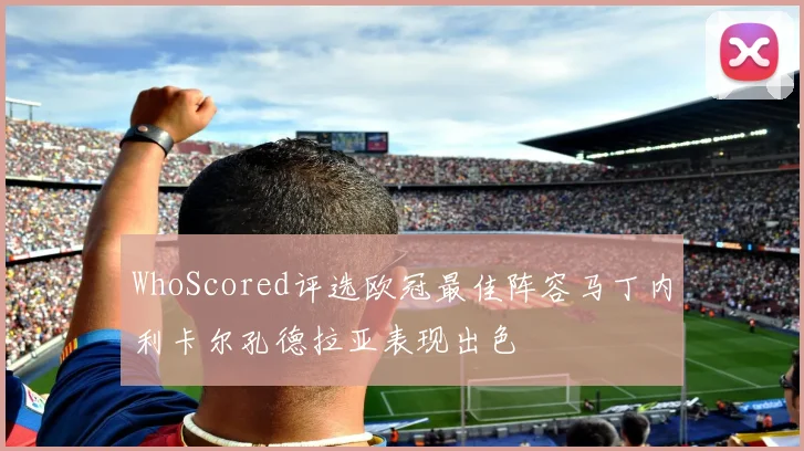 WhoScored评选欧冠最佳阵容马丁内利卡尔孔德拉亚表现出色