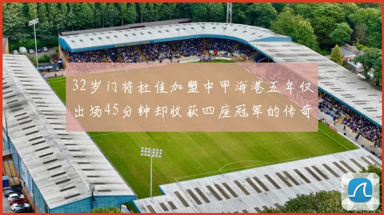 32岁门将杜佳加盟中甲海港五年仅出场45分钟却收获四座冠军的传奇经历