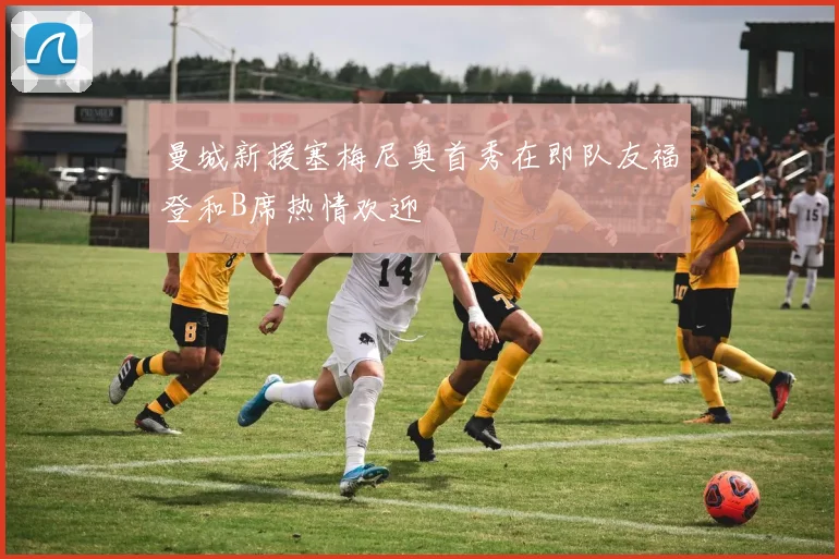 曼城新援塞梅尼奥首秀在即队友福登和B席热情欢迎