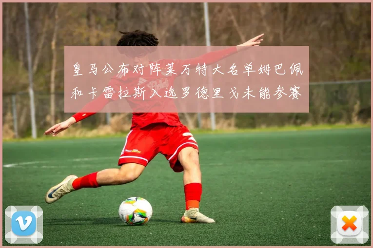 皇马公布对阵莱万特大名单姆巴佩和卡雷拉斯入选罗德里戈未能参赛