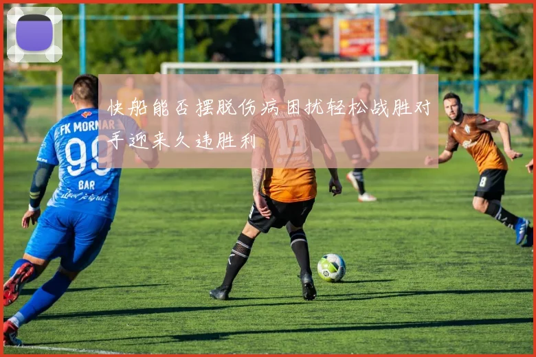 快船能否摆脱伤病困扰轻松战胜对手迎来久违胜利