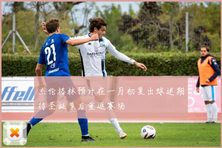 杰伦格林预计在一月初复出球迷期待圣诞节后重返赛场