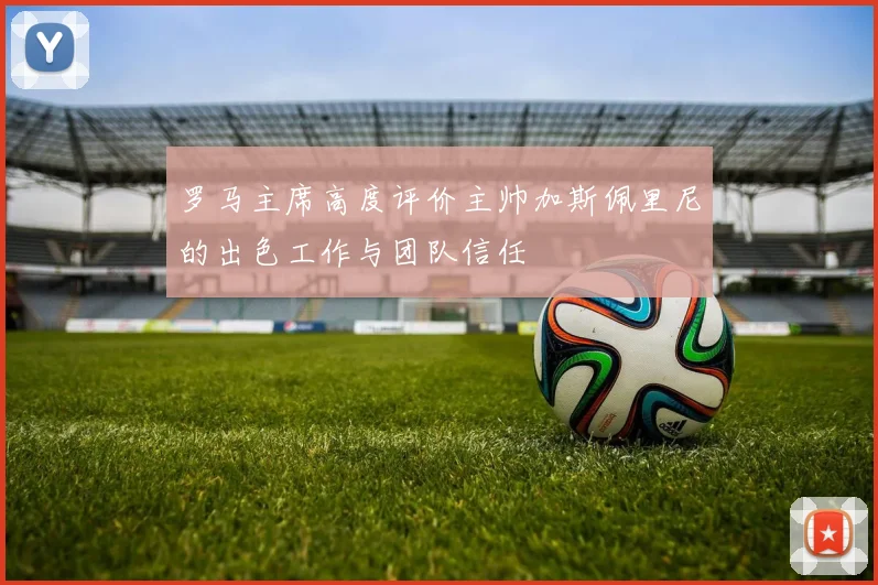 罗马主席高度评价主帅加斯佩里尼的出色工作与团队信任