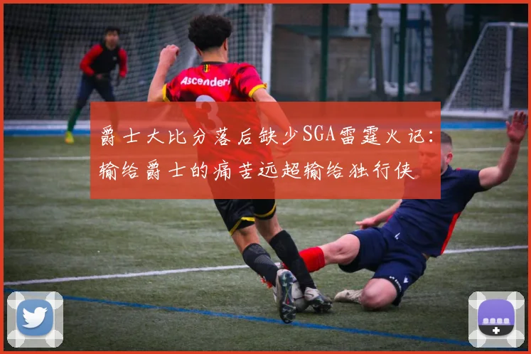 爵士大比分落后缺少SGA雷霆火记：输给爵士的痛苦远超输给独行侠
