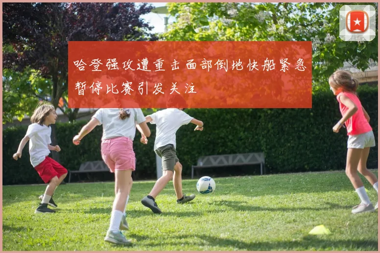 哈登强攻遭重击面部倒地快船紧急暂停比赛引发关注
