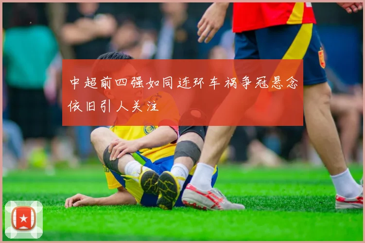 中超前四强如同连环车祸争冠悬念依旧引人关注