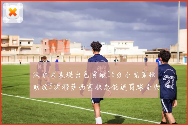 沃尔夫表现出色贡献16分小克莱顿助攻5次穆萨西塞状态低迷罚球全失