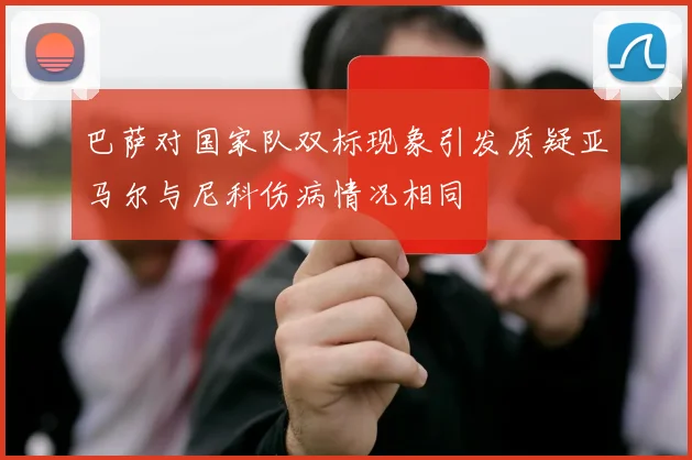 巴萨对国家队双标现象引发质疑亚马尔与尼科伤病情况相同
