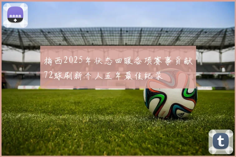 梅西2025年状态回暖各项赛事贡献72球刷新个人五年最佳纪录