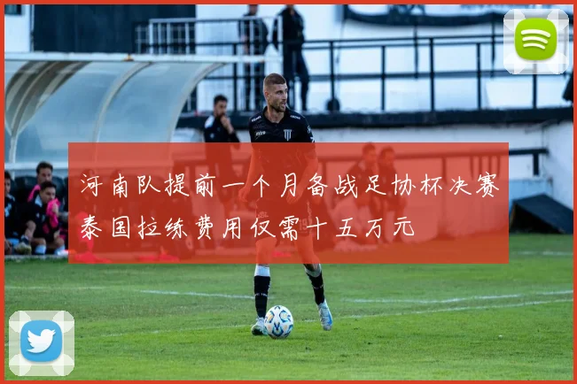 河南队提前一个月备战足协杯决赛泰国拉练费用仅需十五万元