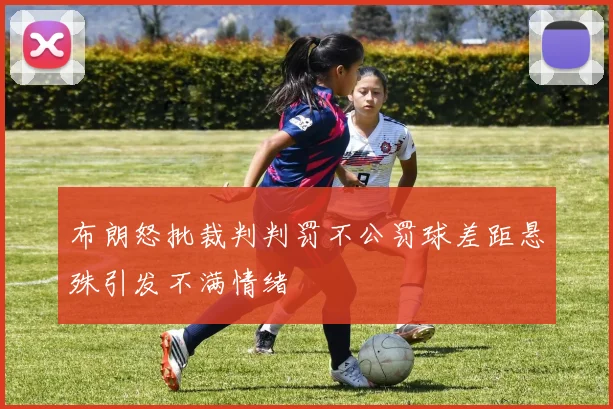 布朗怒批裁判判罚不公罚球差距悬殊引发不满情绪