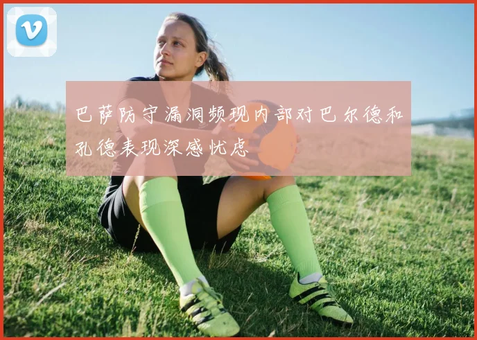 巴萨防守漏洞频现内部对巴尔德和孔德表现深感忧虑