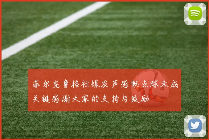 菲尔克鲁格社媒发声感慨点球未成关键感谢大家的支持与鼓励