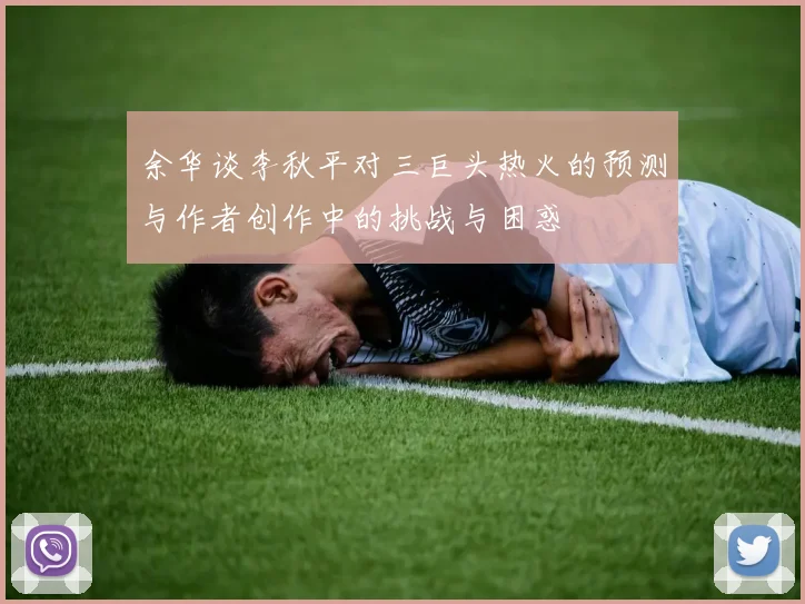 余华谈李秋平对三巨头热火的预测与作者创作中的挑战与困惑
