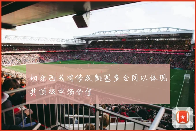 切尔西或将修改凯塞多合同以体现其顶级中场价值