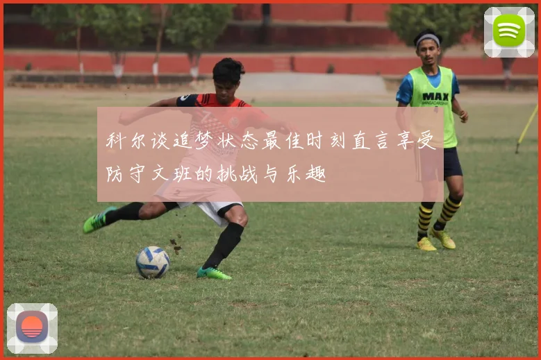 科尔谈追梦状态最佳时刻直言享受防守文班的挑战与乐趣