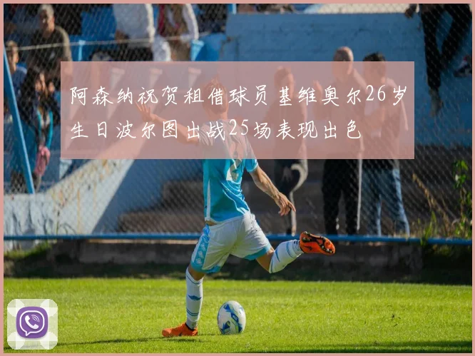 阿森纳祝贺租借球员基维奥尔26岁生日波尔图出战25场表现出色