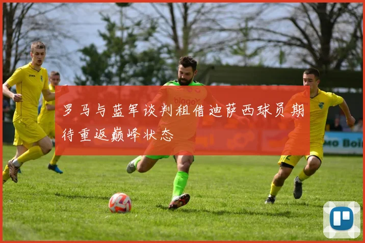 罗马与蓝军谈判租借迪萨西球员期待重返巅峰状态