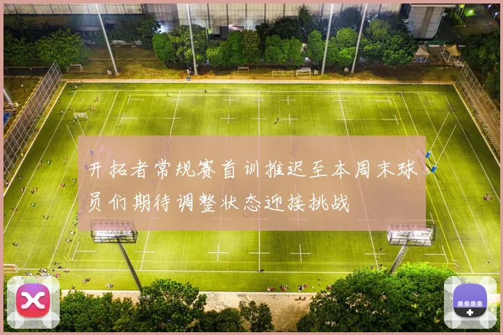 开拓者常规赛首训推迟至本周末球员们期待调整状态迎接挑战