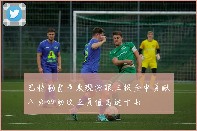巴特勒首节表现抢眼三投全中贡献八分四助攻正负值高达十七