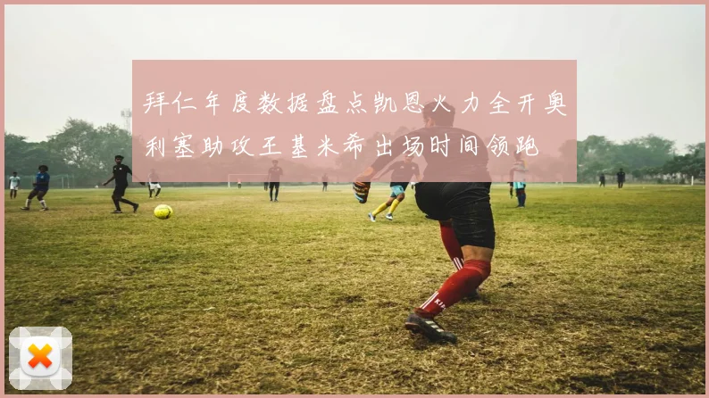 拜仁年度数据盘点凯恩火力全开奥利塞助攻王基米希出场时间领跑