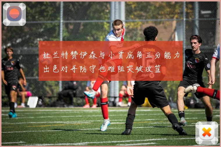 杜兰特赞伊森与小贾底角三分能力出色对手防守也难阻突破攻筐