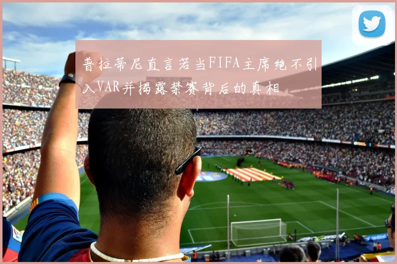 普拉蒂尼直言若当FIFA主席绝不引入VAR并揭露禁赛背后的真相