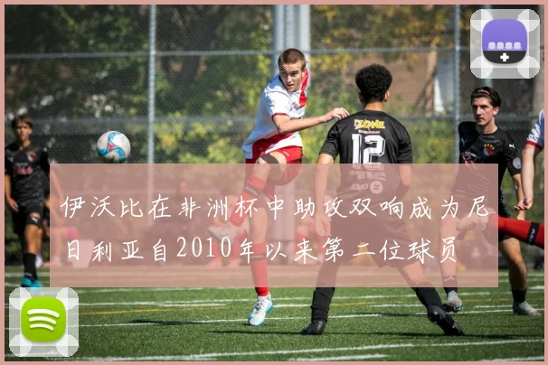 伊沃比在非洲杯中助攻双响成为尼日利亚自2010年以来第二位球员