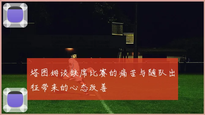塔图姆谈缺席比赛的痛苦与随队出征带来的心态改善