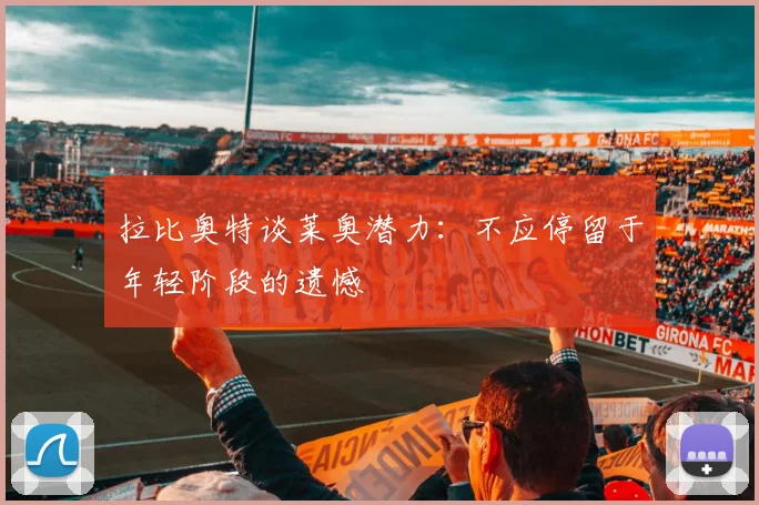 拉比奥特谈莱奥潜力：不应停留于年轻阶段的遗憾